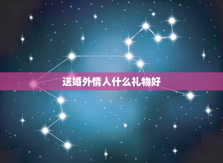 送婚外情人什么礼物好，婚外情人生日送什么好？正经点的回来！她女的  第1张
