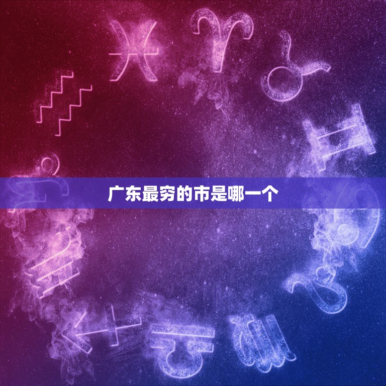 广东最穷的市是哪一个 广东最厉害的市是哪一个  第1张