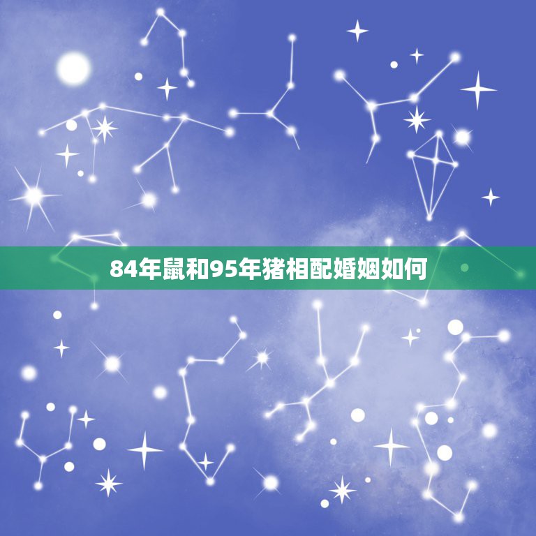 84年鼠和95年猪相配婚姻如何，1984年男鼠跟1995年女猪相配吗