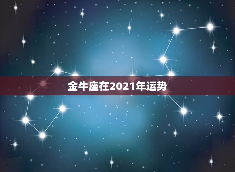 金牛座在2021年运势，2021是金牛年么