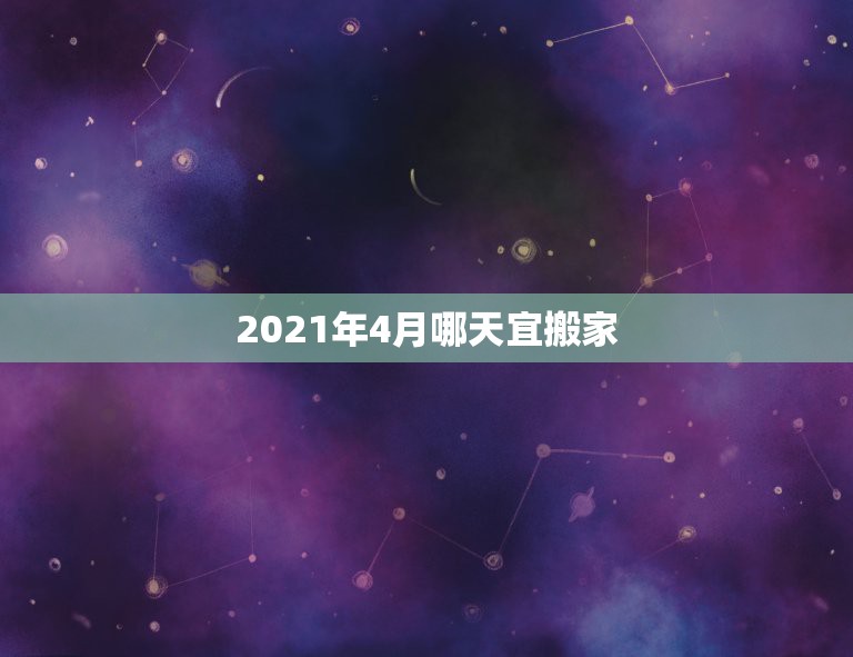 2021年4月哪天宜搬家，2021年4月16日搬新家是吉日吗？  第1张