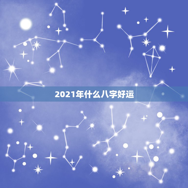 2021年什么八字好运，八字算命2021年运程流年  第1张