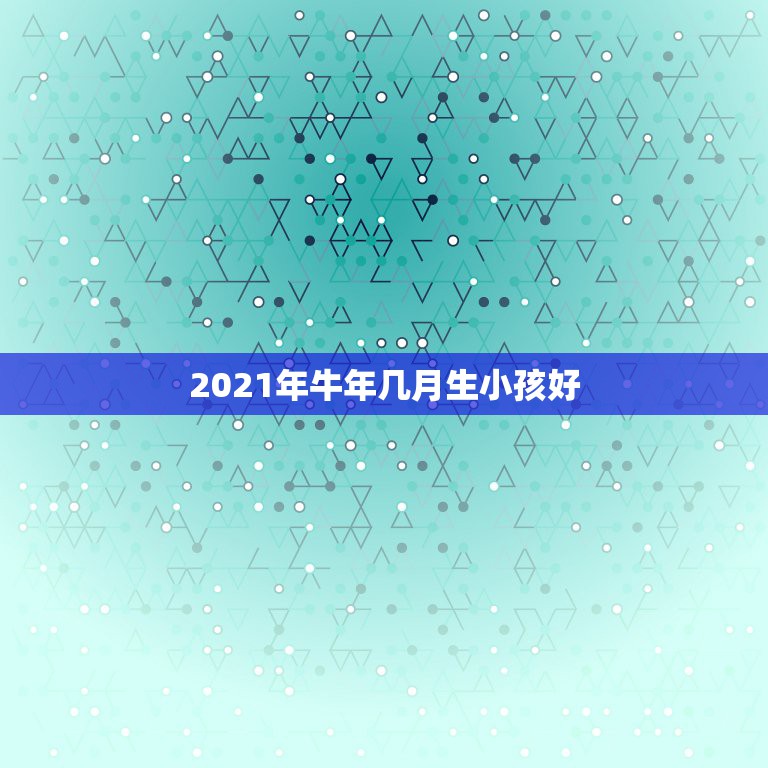 2021年牛年几月生小孩好，2021年牛年几月出生的宝宝好  第1张