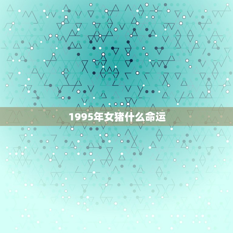 1995年女猪什么命运，1995年属猪的命运如何