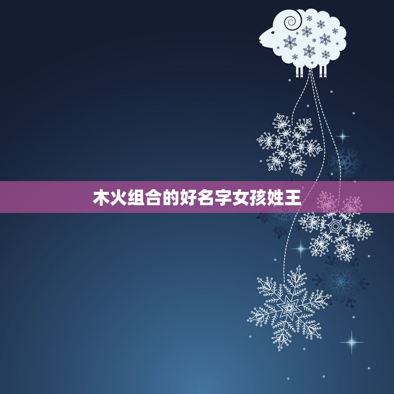 木火组合的好名字女孩姓王，适合女孩含木，火，意义的名字  第1张