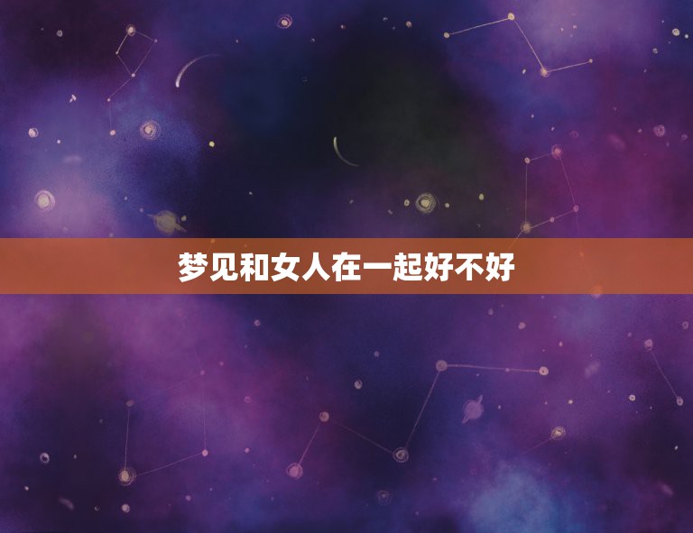 梦见和女人在一起好不好，梦见自己和不存在女人在一起  第1张