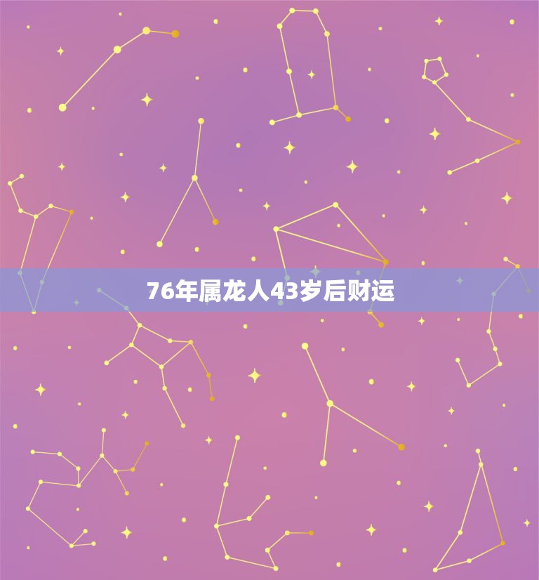 76年属龙人43岁后财运，76年属龙人45岁后运程  第1张