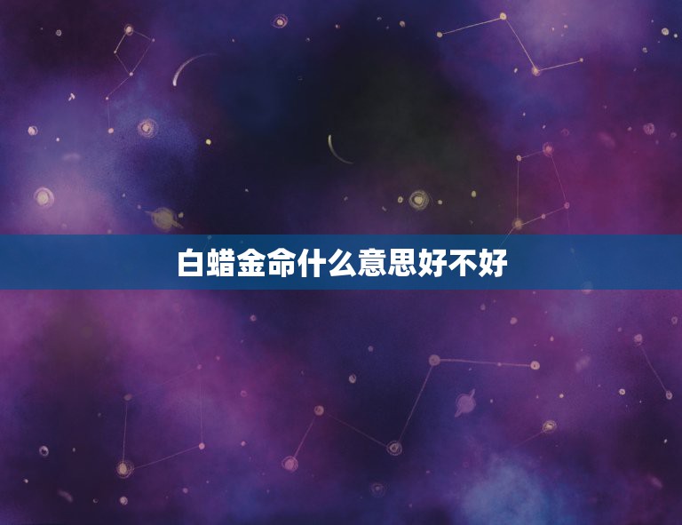 白蜡金命什么意思好不好，白蜡金命是什么意思  第1张
