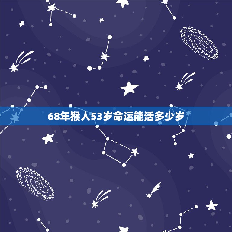 68年猴人53岁命运能活多少岁，六八年生属猴人，今年运气怎么样