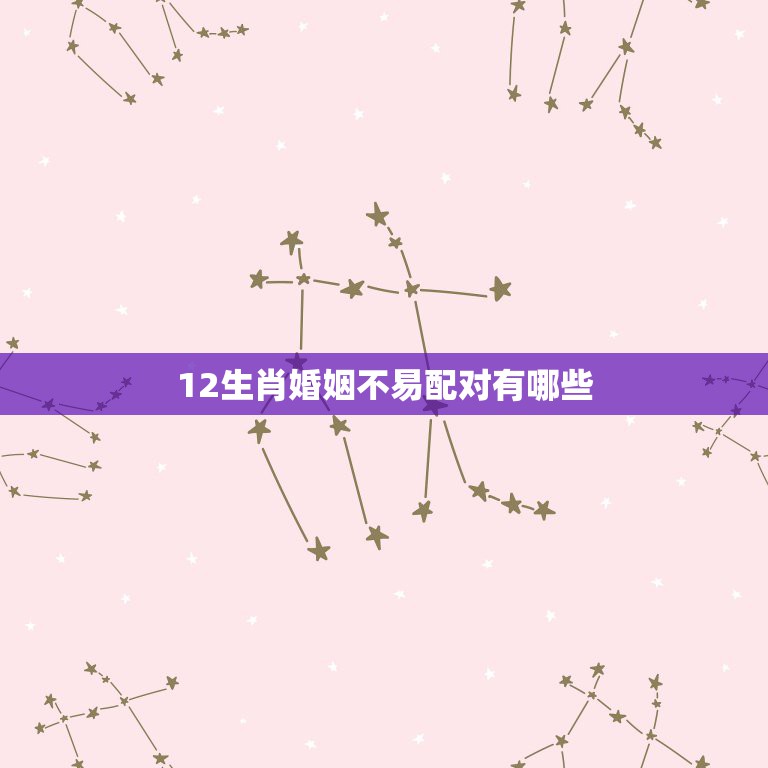 12生肖婚姻不易配对有哪些，12生肖里，真有不能相配的属相么？  第1张