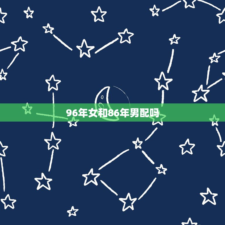 96年女和86年男配吗，1986年出生男和1996年出生女配偶结婚好吗