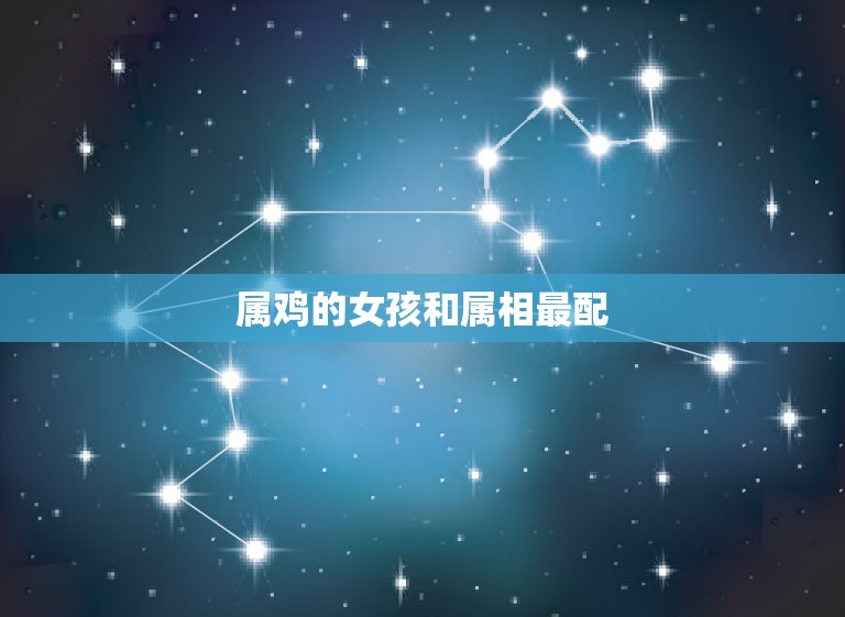 属鸡的女孩和属相最配，属鸡的女人跟什么属相最配 女属鸡属相婚配表  第1张