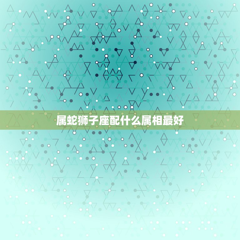 属蛇狮子座配什么属相最好，属蛇狮子座女生和什么属相什么星座男生配  第1张