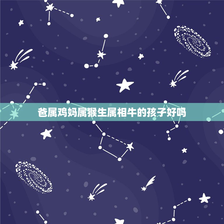爸属鸡妈属猴生属相牛的孩子好吗，妈妈属猴，爸爸属鸡，生哪个属相的宝宝好  第1张