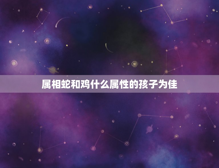 属相蛇和鸡什么属性的孩子为佳，女属鸡男属蛇生什么属相孩子最合适  第1张