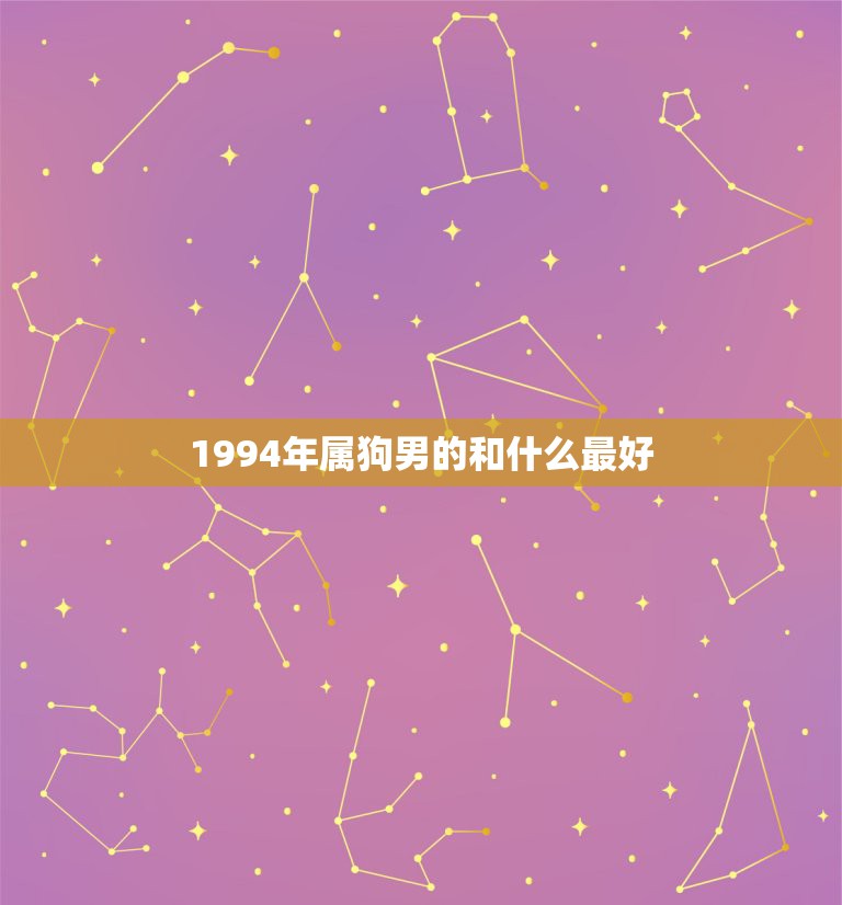 1994年属狗男的和什么最好，94年属狗的和什么属相最配  第1张