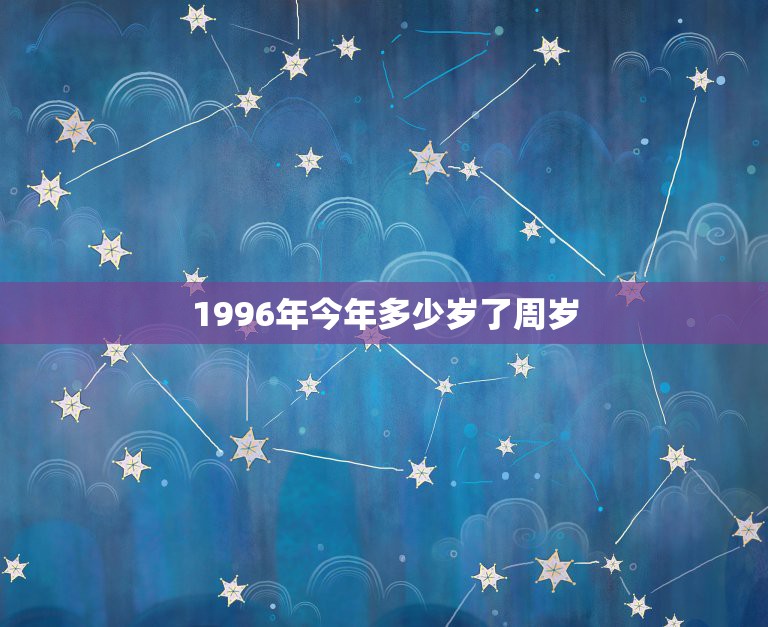 1996年今年多少岁了周岁，1996年出生今年过了生日多少周岁