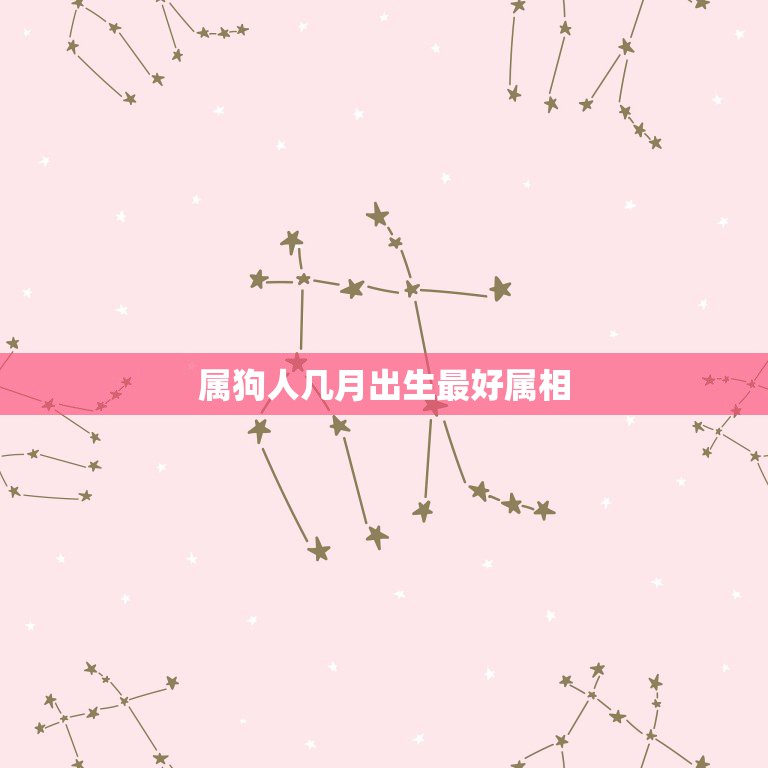 属狗人几月出生最好属相，属狗的爸妈生个什么属相的孩子好  第1张