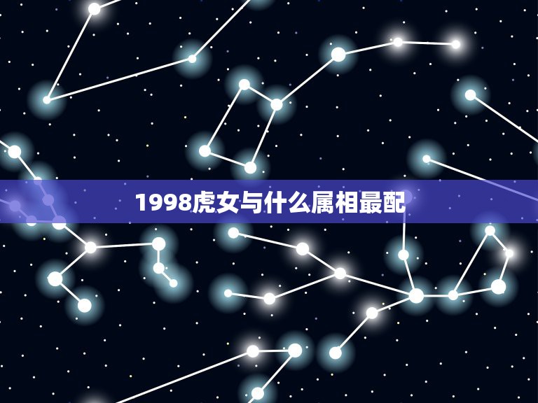 1998虎女与什么属相最配，98年五月女虎配什么属相合适