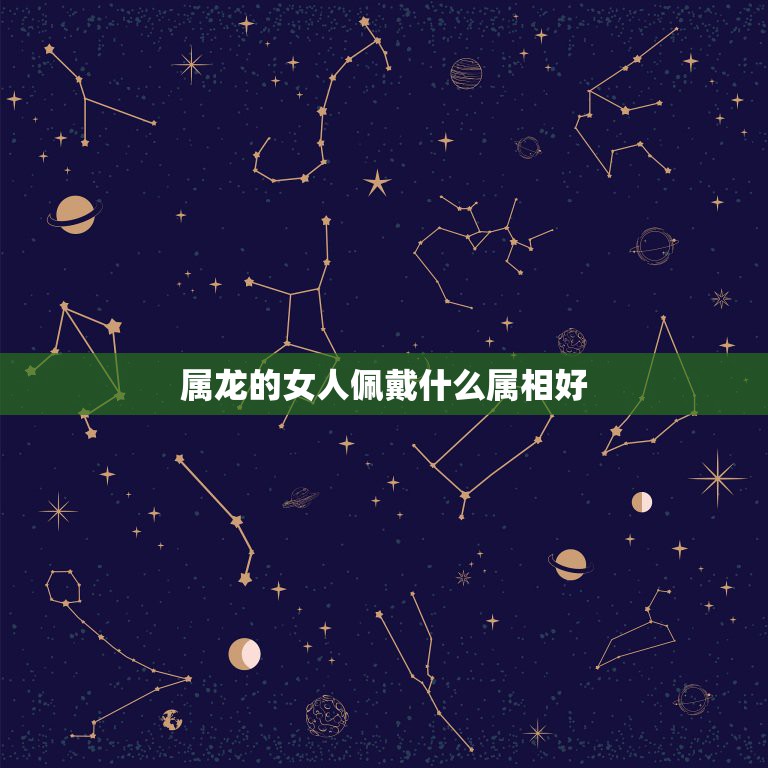属龙的女人佩戴什么属相好，属龙的女生适合佩戴什么属相的饰品  第1张