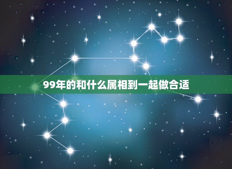 99年的和什么属相到一起做合适，99年属兔的属相婚配表