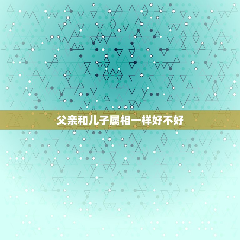 父亲和儿子属相一样好不好，孩子和父亲同一属相好么  第1张