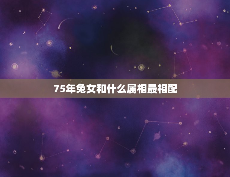 75年兔女和什么属相最相配，兔和什么生肖最配75年  第1张