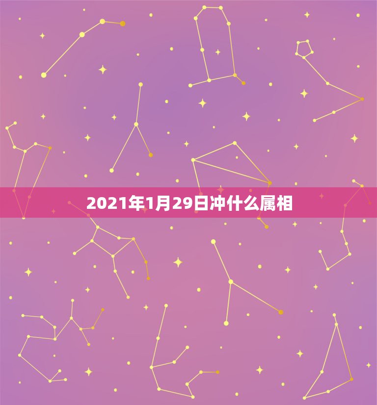 2021年1月29日冲什么属相，2021年属相犯太岁的有哪些