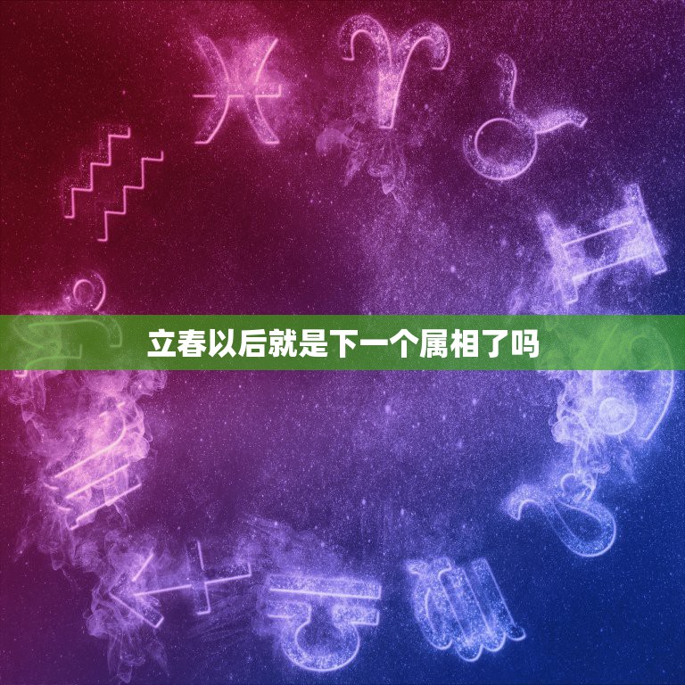 立春以后就是下一个属相了吗，一个新的生肖是从什么时间开始的？  第1张
