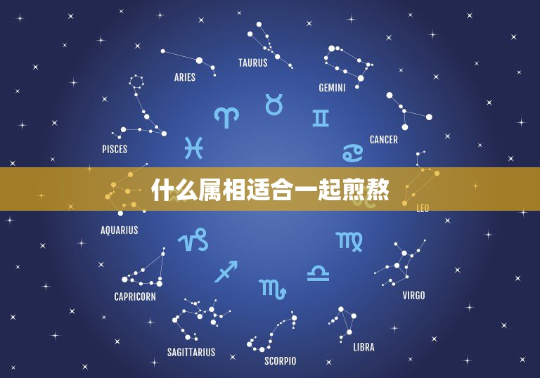 什么属相适合一起煎熬，什么是属相四大忌和俩小忌 ？  第1张