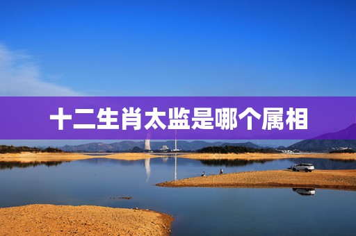 十二生肖太监是哪个属相，十二生肖里哪个是太监？