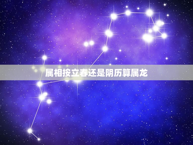 属相按立春还是阴历算属龙，属相是看农历还是阴历  第1张