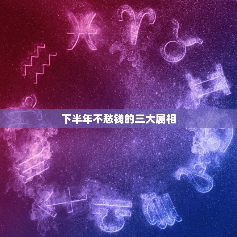 下半年不愁钱的三大属相，万古不愁 ，云自开。是什么生肖  第1张