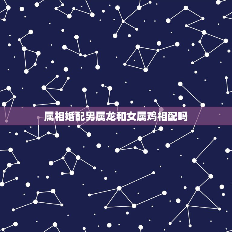 属相婚配男属龙和女属鸡相配吗，属相婚配：男属龙和女属龙相配吗  第1张