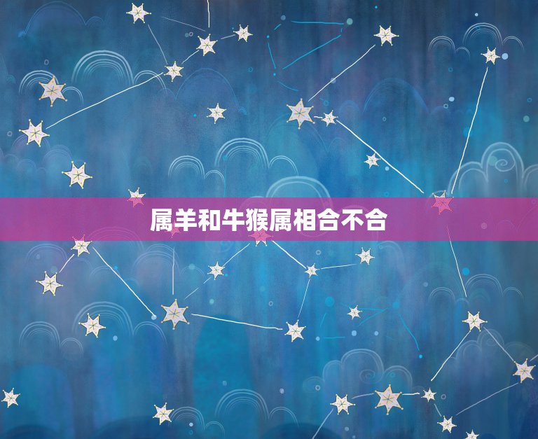 属羊和牛猴属相合不合，属羊的和属猴的合适吗？  第1张