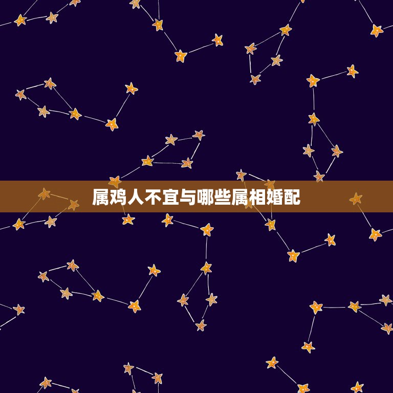 属鸡人不宜与哪些属相婚配，属鸡的人和什么属相的人最相配  第1张