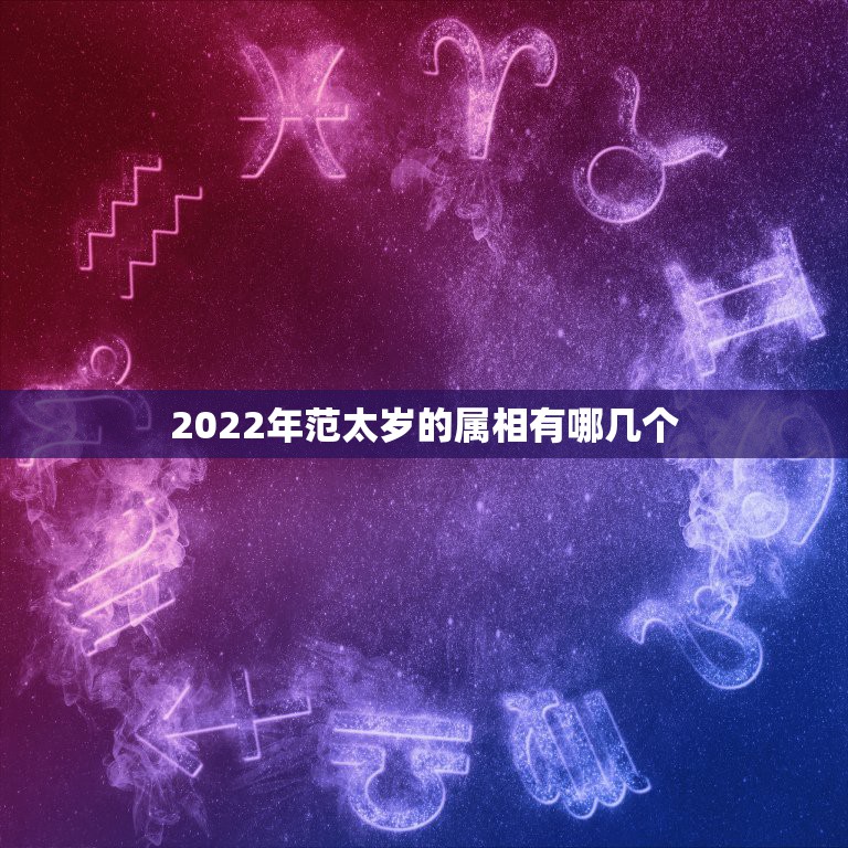 2022年范太岁的属相有哪几个，2022年犯太岁的生肖  第1张