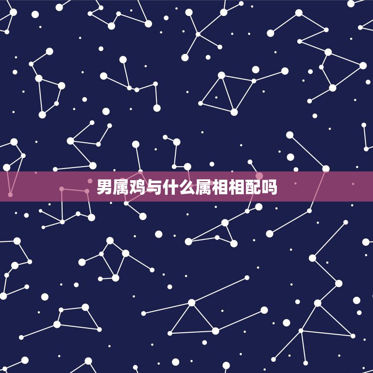 男属鸡与什么属相相配吗，属鸡男和什么属相最配  第1张