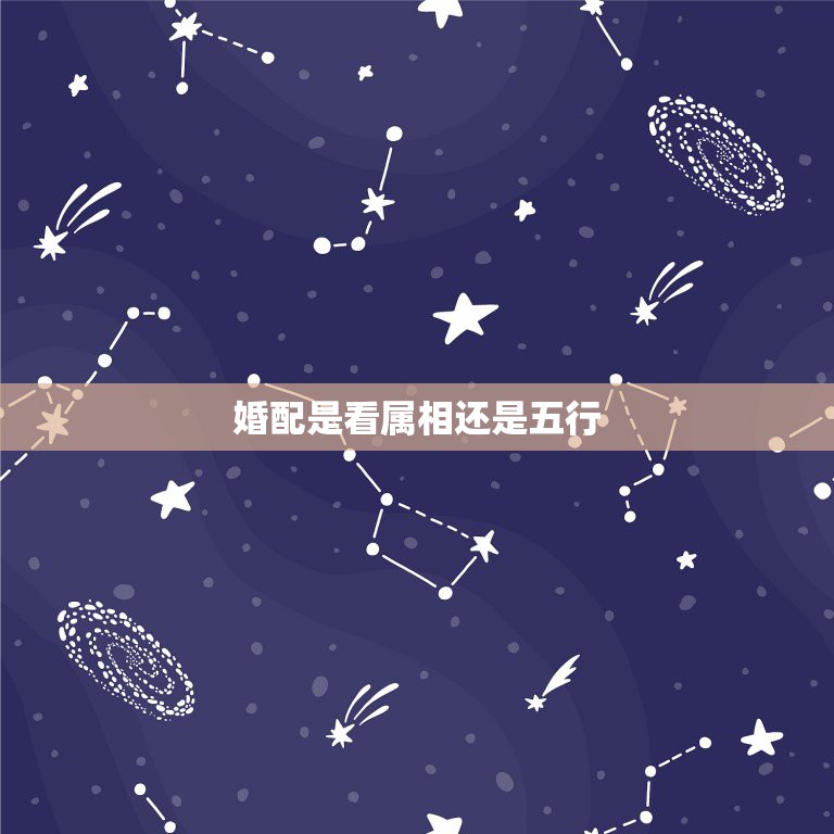 婚配是看属相还是五行，两人结婚合不合主要是看属相呢？还是看五行  第1张