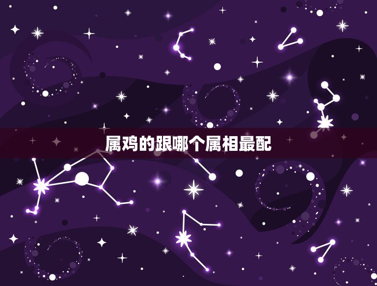 属鸡的跟哪个属相最配，属鸡的和什么属相最配 和什么属相不配  第1张