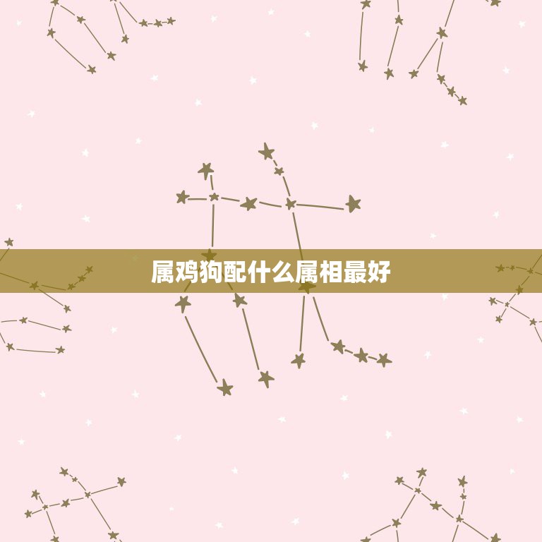 属鸡狗配什么属相最好，属鸡和什么属相最配最合适  第1张