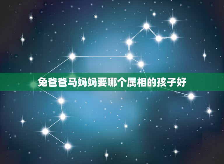 兔爸爸马妈妈要哪个属相的孩子好，爸爸属兔妈妈属马孩子什么属相好  第1张