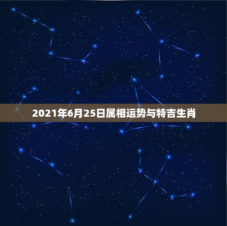 2021年6月25日属相运势与特吉生肖，属相运势2021年生肖运程  第1张