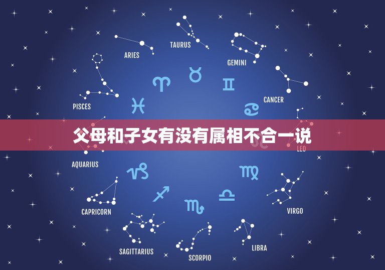 父母和子女有没有属相不合一说，有没有父母与子女的属相相克这一说法？  第1张