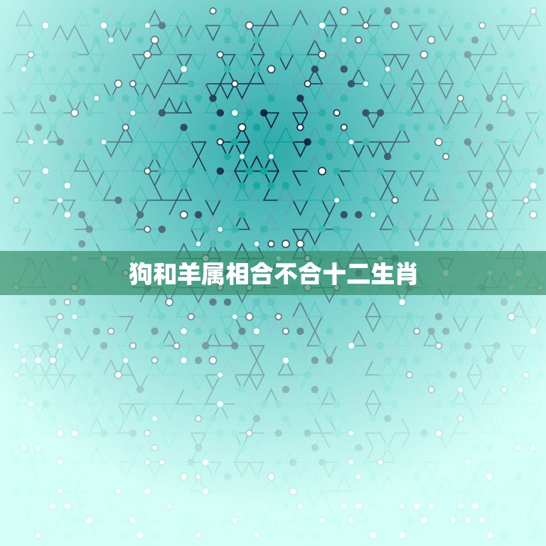 狗和羊属相合不合十二生肖，属相是狗的不能和什么属相的在一起  第1张