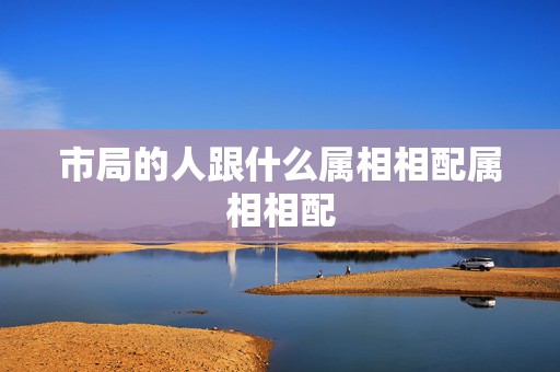 市局的人跟什么属相相配属相相配，属猴的和什么属相最配  第1张