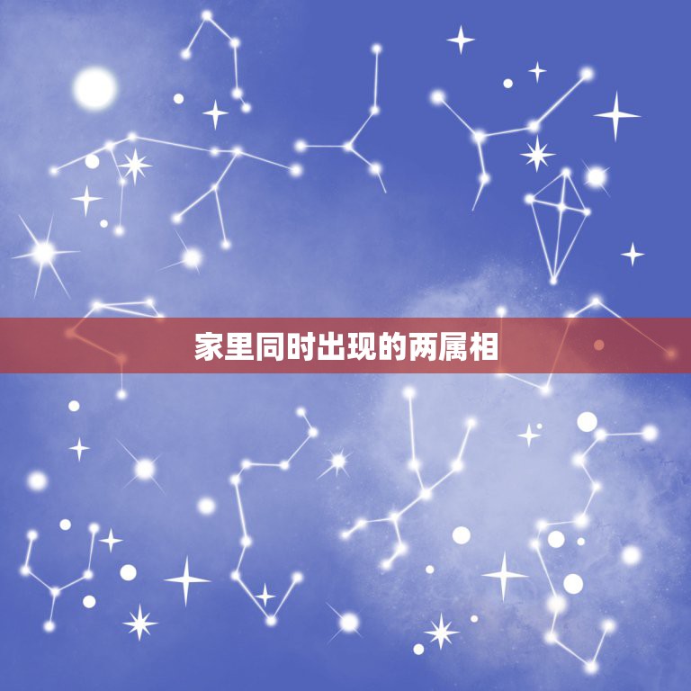 家里同时出现的两属相，家里有哪三种属相不病不灾大富大贵  第1张