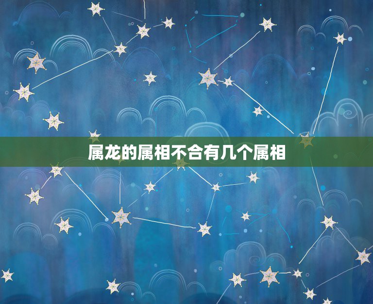 属龙的属相不合有几个属相，属龙的和什么属相最配_属龙的和什么属相不配  第1张