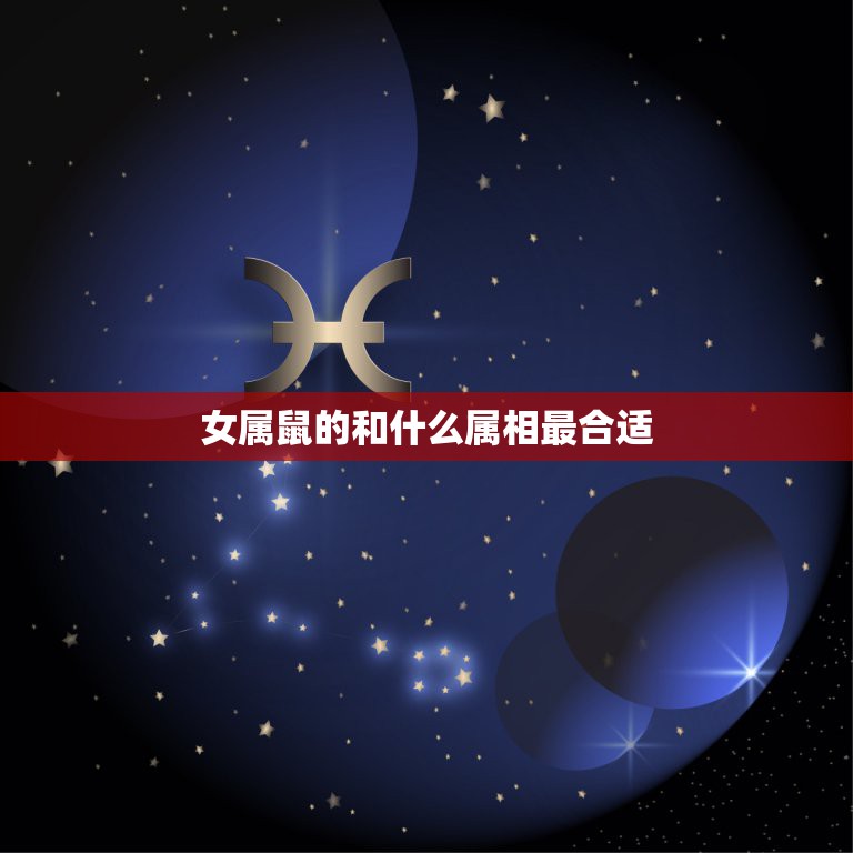 女属鼠的和什么属相最合适，属鼠的女孩子和什么属相最适合？  第1张