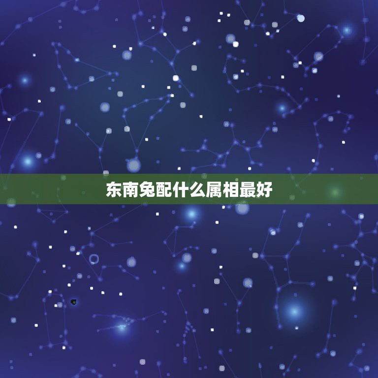 东南兔配什么属相最好，属兔的和什么属相最配最合适呢  第1张